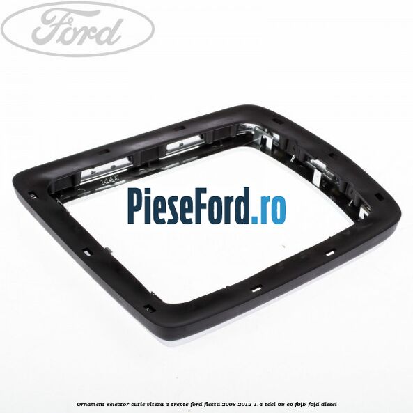 Ornament selector cutie viteza 4 trepte Ford Fiesta 2008-2012 1.4 TDCi 68 cp Ornament selector cutie viteza 4 trepte Ford Fiesta 2008-2012 1.4 TDCi 68 cp F6JB, F6JD diesel