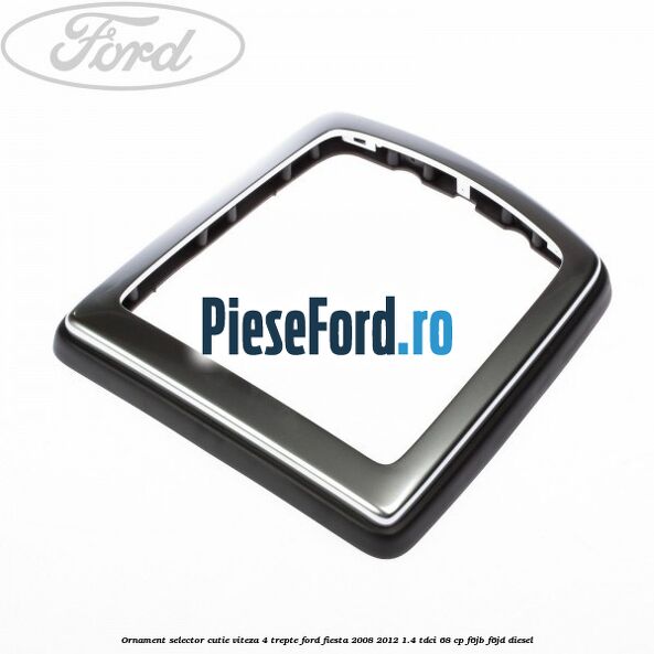 Ornament selector cutie viteza 4 trepte Ford Fiesta 2008-2012 1.4 TDCi 68 cp Ornament selector cutie viteza 4 trepte Ford Fiesta 2008-2012 1.4 TDCi 68 cp F6JB, F6JD diesel