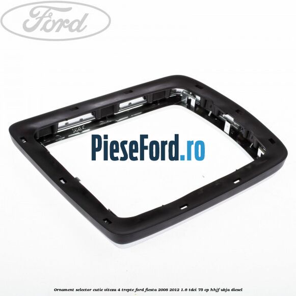 Ornament selector cutie viteza 4 trepte Ford Fiesta 2008-2012 1.6 TDCi 75 cp HHJF, UBJA diesel