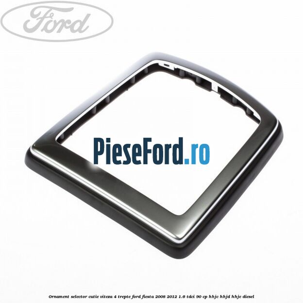 Ornament selector cutie viteza 4 trepte Ford Fiesta 2008-2012 1.6 TDCi 90 cp Ornament selector cutie viteza 4 trepte Ford Fiesta 2008-2012 1.6 TDCi 90 cp HHJC, HHJD, HHJE diesel