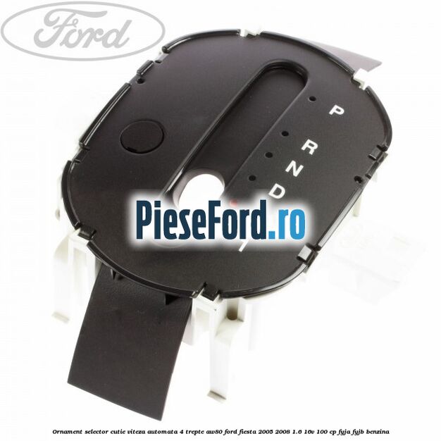 Ornament selector cutie viteza automata 4 trepte AW80 Ford Fiesta 2005-2008 1.6 16V 100 cp FYJA, FYJB benzina