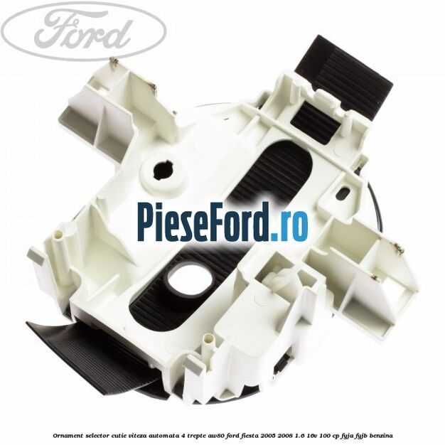 Ornament selector cutie viteza automata 4 trepte AW80 Ford Fiesta 2005-2008 1.6 16V 100 cp FYJA, FYJB benzina