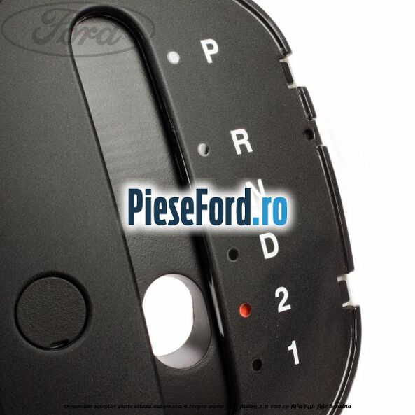 Ornament selector cutie viteza automata 4 trepte AW80 Ford Fusion 1.6 100 cp FYJA, FYJB, FYJC benzina