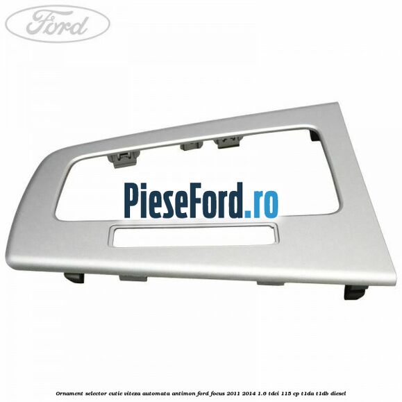 Ornament selector cutie viteza automata antimon Ford Focus 2011-2014 1.6 TDCi 115 cp T1DA, T1DB diesel