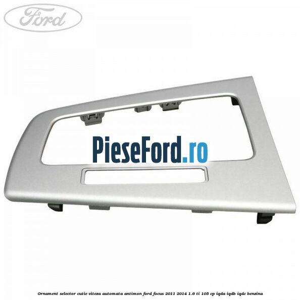 Ornament selector cutie viteza automata antimon Ford Focus 2011-2014 1.6 Ti 105 cp IQDA, IQDB, IQDC benzina