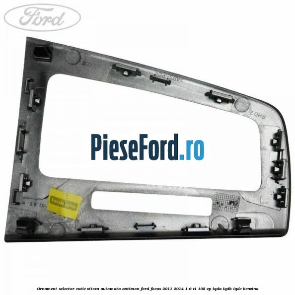 Ornament selector cutie viteza automata antimon Ford Focus 2011-2014 1.6 Ti 105 cp Ornament selector cutie viteza automata antimon Ford Focus 2011-2014 1.6 Ti 105 cp IQDA, IQDB, IQDC benzina