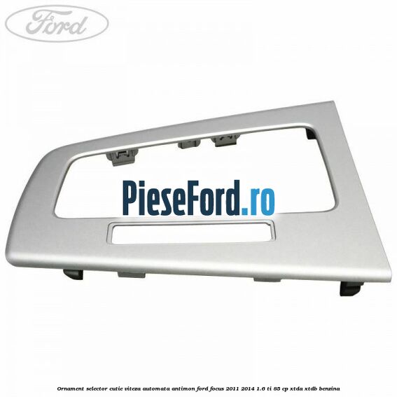 Ornament selector cutie viteza automata antimon Ford Focus 2011-2014 1.6 Ti 85 cp XTDA, XTDB benzina