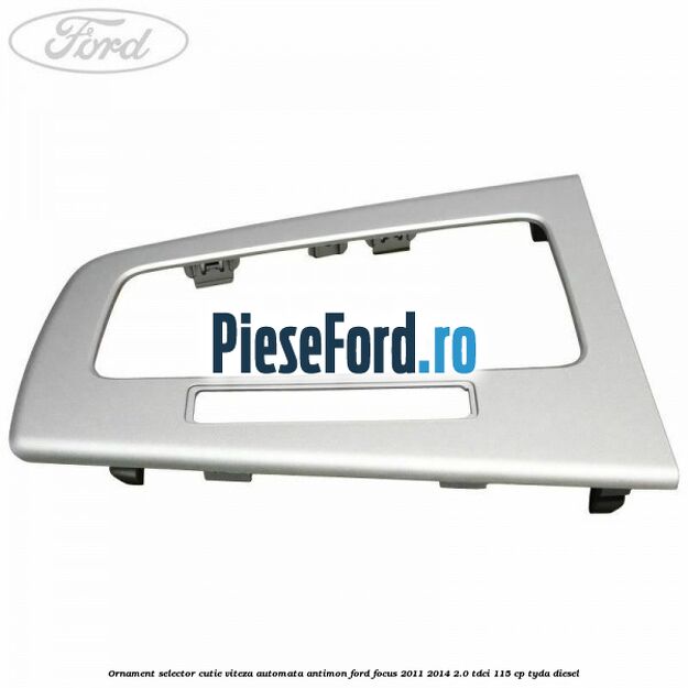 Ornament selector cutie viteza automata antimon Ford Focus 2011-2014 2.0 TDCi 115 cp TYDA diesel