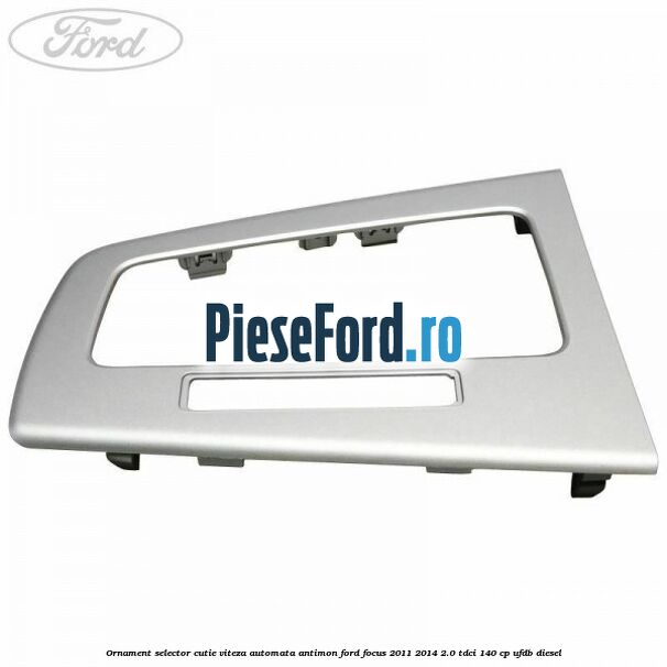 Ornament selector cutie viteza automata antimon Ford Focus 2011-2014 2.0 TDCi 140 cp UFDB diesel