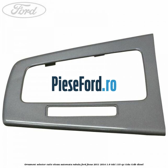 Ornament selector cutie viteza automata nebula Ford Focus 2011-2014 1.6 TDCi 115 cp T1DA, T1DB diesel