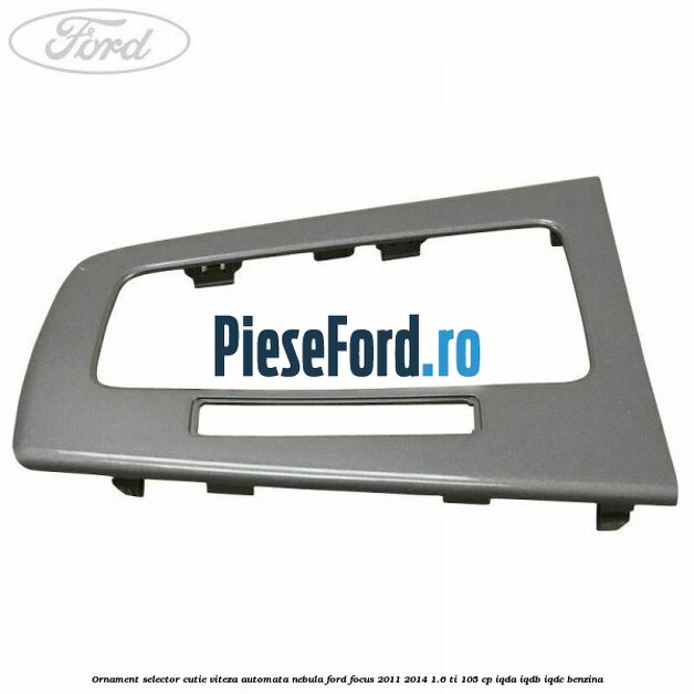 Ornament selector cutie viteza automata nebula Ford Focus 2011-2014 1.6 Ti 105 cp IQDA, IQDB, IQDC benzina
