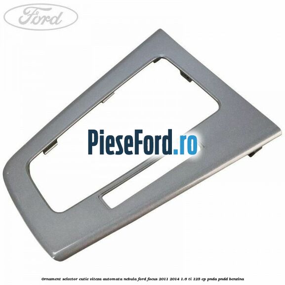 Ornament selector cutie viteza automata nebula Ford Focus 2011-2014 1.6 Ti 125 cp PNDA, PNDD benzina