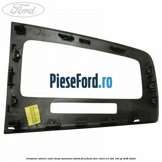 Ornament selector cutie viteza automata nebula Ford Focus 2011-2014 2.0 TDCi 136 cp UKDB diesel