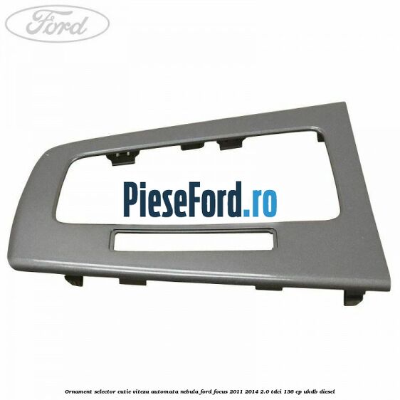 Ornament selector cutie viteza automata nebula Ford Focus 2011-2014 2.0 TDCi 136 cp UKDB diesel