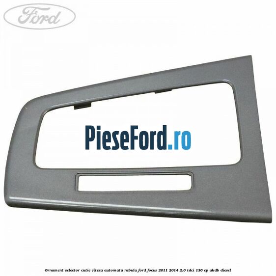 Ornament selector cutie viteza automata nebula Ford Focus 2011-2014 2.0 TDCi 136 cp UKDB diesel