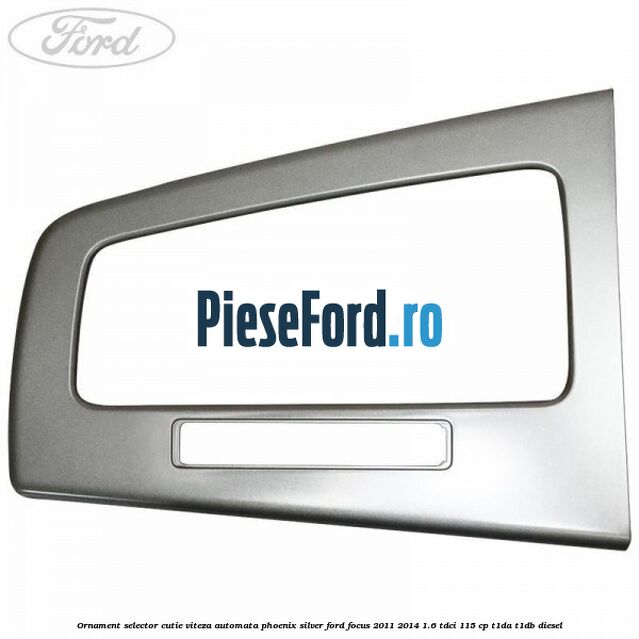 Ornament selector cutie viteza automata phoenix silver Ford Focus 2011-2014 1.6 TDCi 115 cp T1DA, T1DB diesel