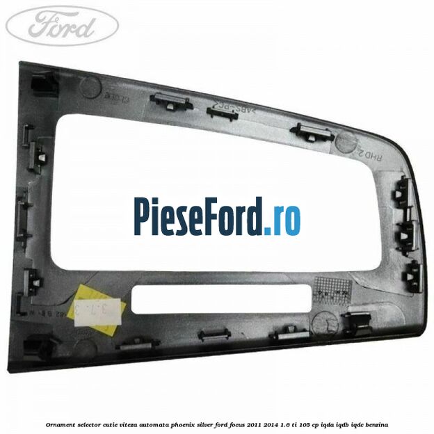 Ornament selector cutie viteza automata phoenix silver Ford Focus 2011-2014 1.6 Ti 105 cp Ornament selector cutie viteza automata phoenix silver Ford Focus 2011-2014 1.6 Ti 105 cp IQDA, IQDB, IQDC benzina