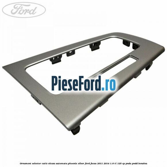 Ornament selector cutie viteza automata phoenix silver Ford Focus 2011-2014 1.6 Ti 125 cp PNDA, PNDD benzina