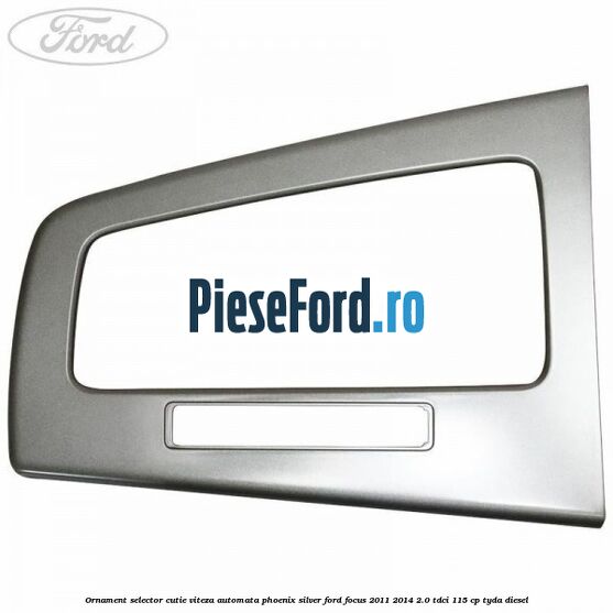 Ornament selector cutie viteza automata phoenix silver Ford Focus 2011-2014 2.0 TDCi 115 cp TYDA diesel