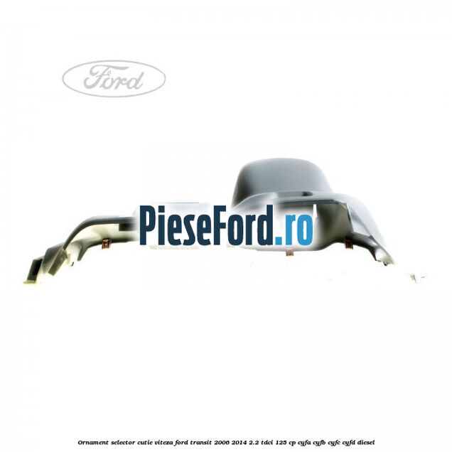 Ornament selector cutie viteza Ford Transit 2006-2014 2.2 TDCi 125 cp CYFA, CYFB, CYFC, CYFD diesel