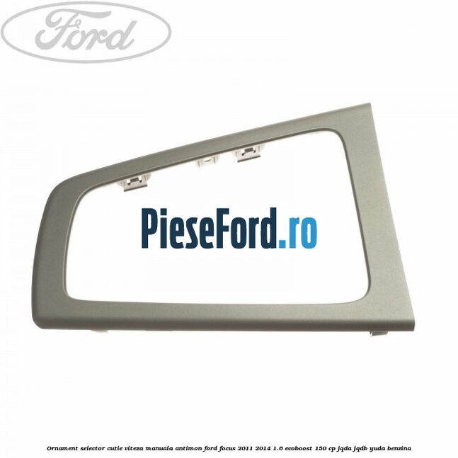 Ornament selector cutie viteza manuala antimon Ford Focus 2011-2014 1.6 EcoBoost 150 cp Ornament selector cutie viteza manuala antimon Ford Focus 2011-2014 1.6 EcoBoost 150 cp JQDA, JQDB, YUDA benzina