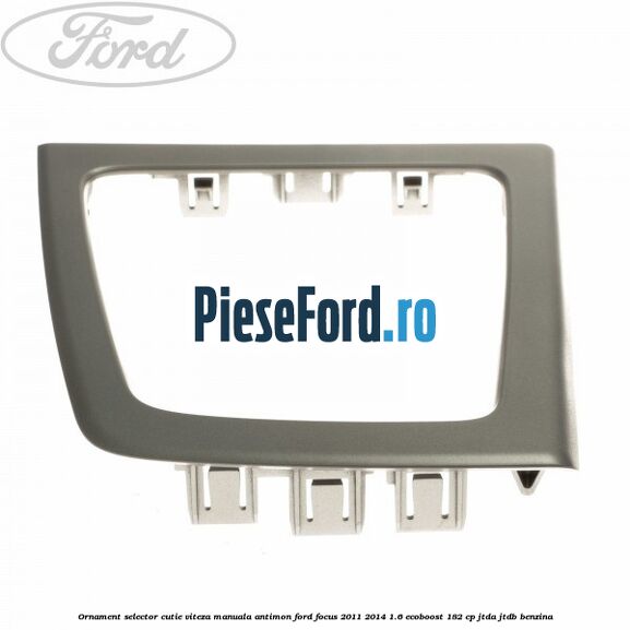 Ornament selector cutie viteza manuala antimon Ford Focus 2011-2014 1.6 EcoBoost 182 cp Ornament selector cutie viteza manuala antimon Ford Focus 2011-2014 1.6 EcoBoost 182 cp JTDA, JTDB benzina