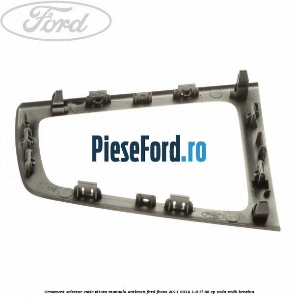 Ornament selector cutie viteza manuala antimon Ford Focus 2011-2014 1.6 Ti 85 cp Ornament selector cutie viteza manuala antimon Ford Focus 2011-2014 1.6 Ti 85 cp XTDA, XTDB benzina