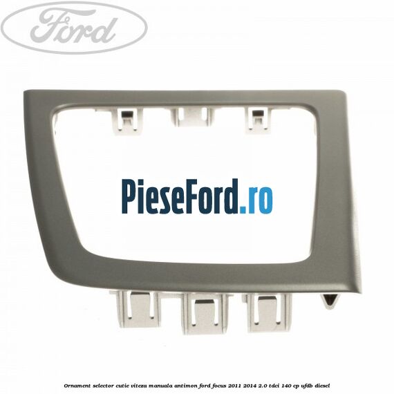 Ornament selector cutie viteza manuala antimon Ford Focus 2011-2014 2.0 TDCi 140 cp Ornament selector cutie viteza manuala antimon Ford Focus 2011-2014 2.0 TDCi 140 cp UFDB diesel