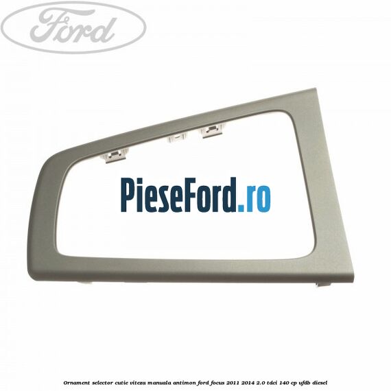 Ornament selector cutie viteza manuala antimon Ford Focus 2011-2014 2.0 TDCi 140 cp Ornament selector cutie viteza manuala antimon Ford Focus 2011-2014 2.0 TDCi 140 cp UFDB diesel