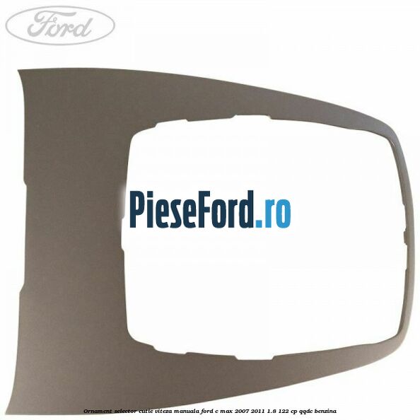 Ornament selector cutie viteza manuala Ford C-Max 2007-2011 1.8 122 cp QQDC benzina