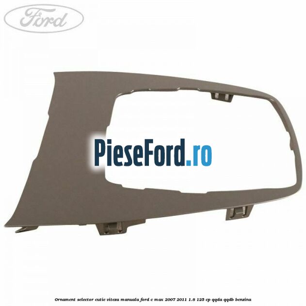Ornament selector cutie viteza manuala Ford C-Max 2007-2011 1.8 125 cp QQDA, QQDB benzina