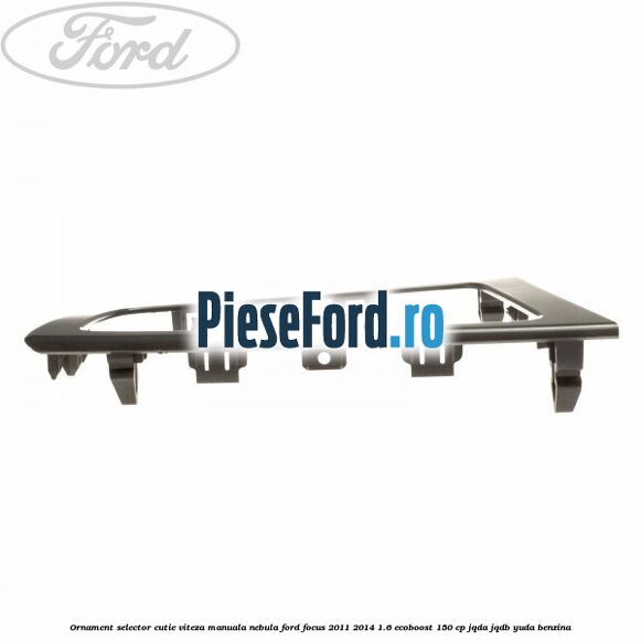 Ornament selector cutie viteza manuala nebula Ford Focus 2011-2014 1.6 EcoBoost 150 cp JQDA, JQDB, YUDA benzina