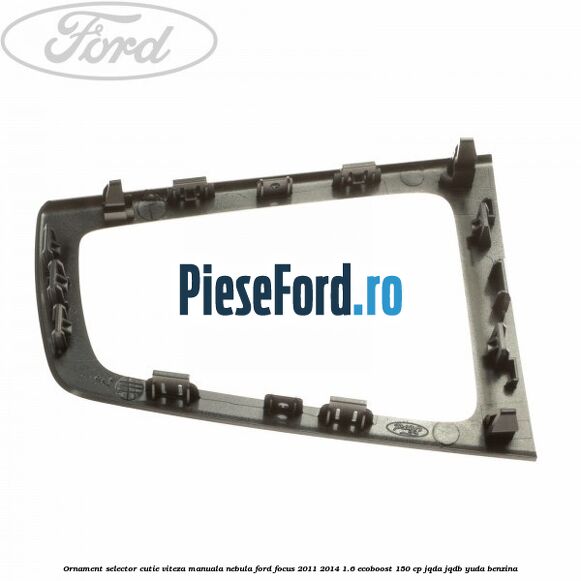 Ornament selector cutie viteza manuala nebula Ford Focus 2011-2014 1.6 EcoBoost 150 cp JQDA, JQDB, YUDA benzina