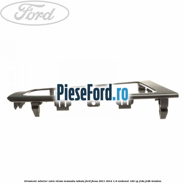 Ornament selector cutie viteza manuala nebula Ford Focus 2011-2014 1.6 EcoBoost 182 cp JTDA, JTDB benzina