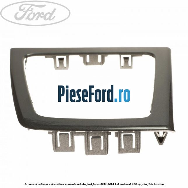 Ornament selector cutie viteza manuala nebula Ford Focus 2011-2014 1.6 EcoBoost 182 cp JTDA, JTDB benzina