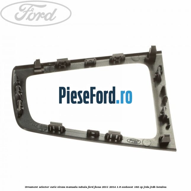 Ornament selector cutie viteza manuala nebula Ford Focus 2011-2014 1.6 EcoBoost 182 cp JTDA, JTDB benzina