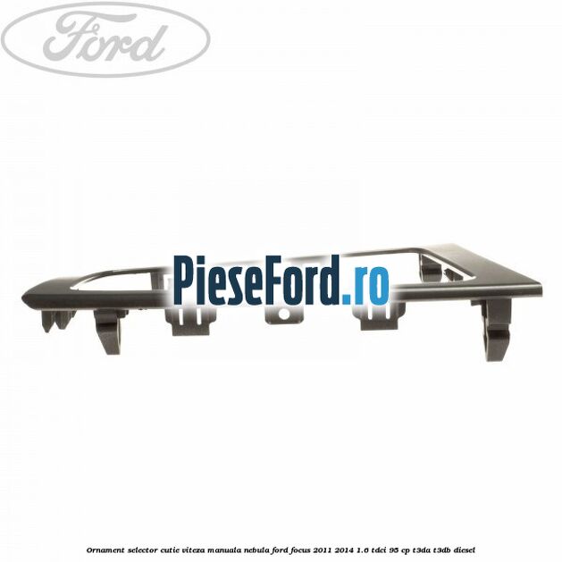 Ornament selector cutie viteza manuala nebula Ford Focus 2011-2014 1.6 TDCi 95 cp T3DA, T3DB diesel