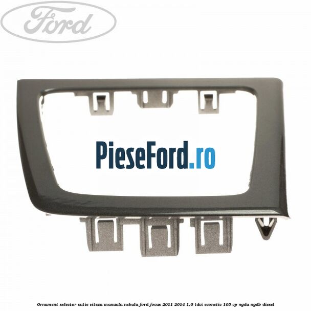 Ornament selector cutie viteza manuala nebula Ford Focus 2011-2014 1.6 TDCi ECOnetic 105 cp NGDA, NGDB diesel