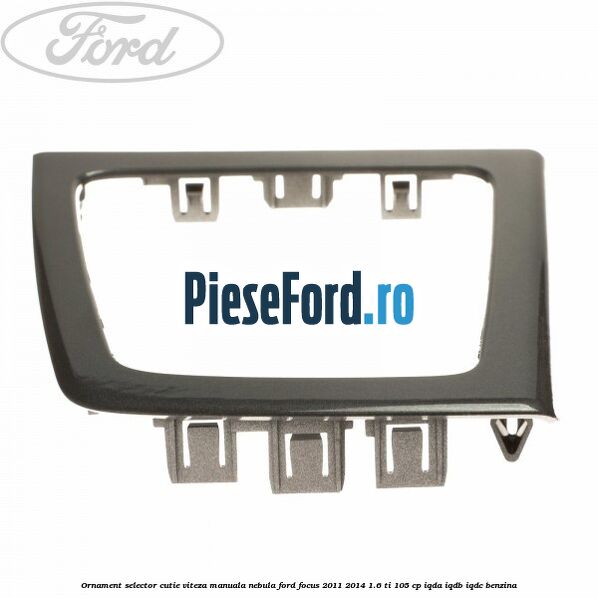Ornament selector cutie viteza manuala nebula Ford Focus 2011-2014 1.6 Ti 105 cp Ornament selector cutie viteza manuala nebula Ford Focus 2011-2014 1.6 Ti 105 cp IQDA, IQDB, IQDC benzina