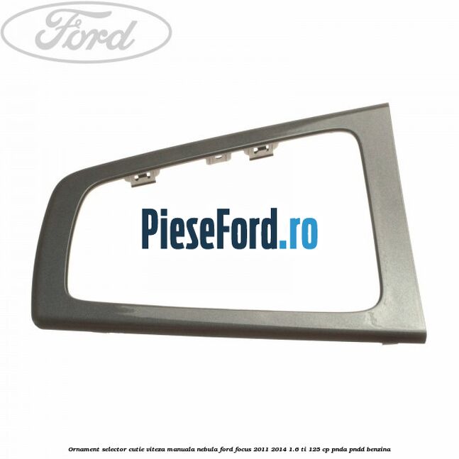 Ornament selector cutie viteza manuala nebula Ford Focus 2011-2014 1.6 Ti 125 cp PNDA, PNDD benzina