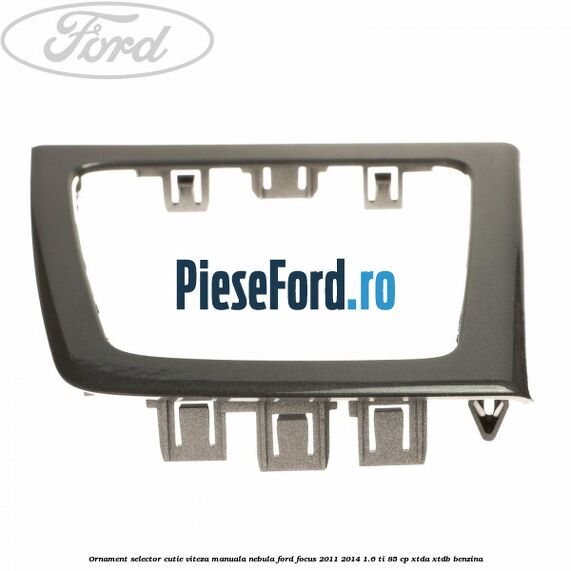 Ornament selector cutie viteza manuala nebula Ford Focus 2011-2014 1.6 Ti 85 cp XTDA, XTDB benzina