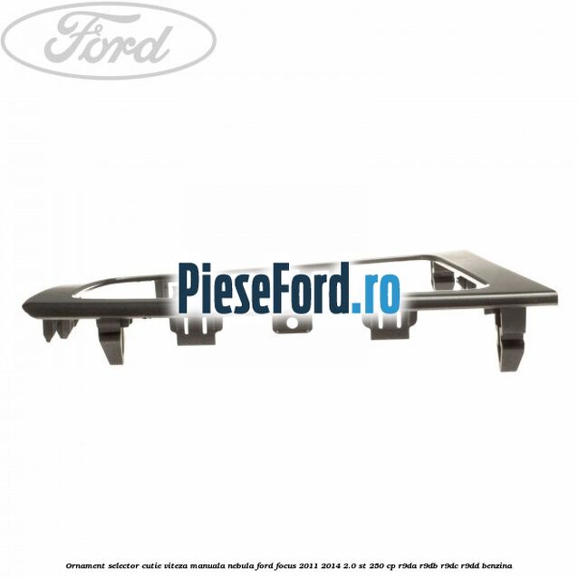 Ornament selector cutie viteza manuala nebula Ford Focus 2011-2014 2.0 ST 250 cp Ornament selector cutie viteza manuala nebula Ford Focus 2011-2014 2.0 ST 250 cp R9DA, R9DB, R9DC, R9DD benzina
