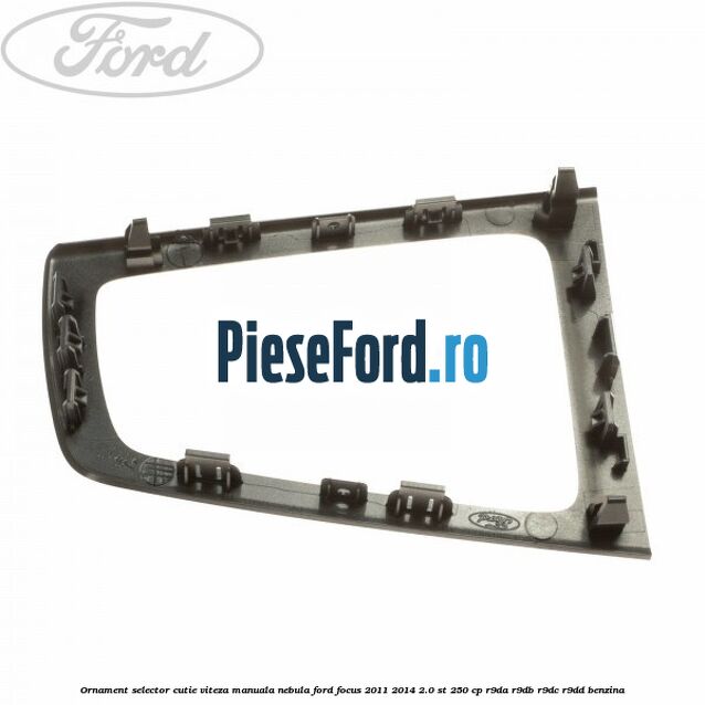 Ornament selector cutie viteza manuala nebula Ford Focus 2011-2014 2.0 ST 250 cp Ornament selector cutie viteza manuala nebula Ford Focus 2011-2014 2.0 ST 250 cp R9DA, R9DB, R9DC, R9DD benzina