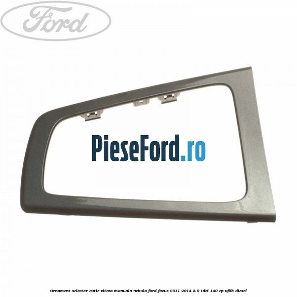 Ornament selector cutie viteza manuala nebula Ford Focus 2011-2014 2.0 TDCi 140 cp UFDB diesel