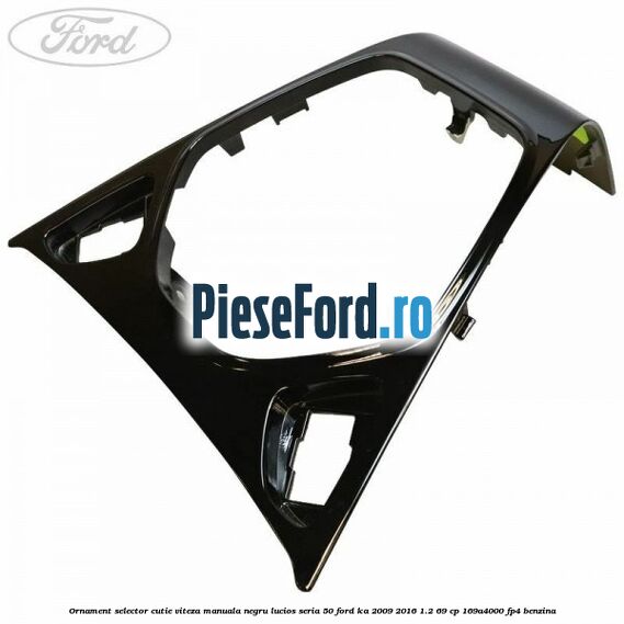 Ornament selector cutie viteza manuala negru lucios seria 50 Ford Ka 2009-2016 1.2 69 cp 169A4000, FP4 benzina