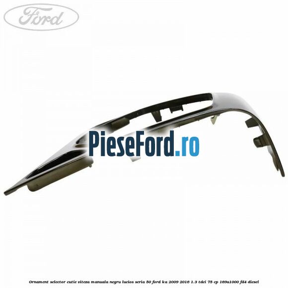 Ornament selector cutie viteza manuala negru lucios seria 50 Ford Ka 2009-2016 1.3 TDCi 75 cp 169A1000, FD4 diesel