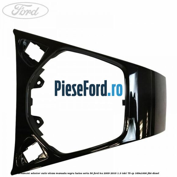 Ornament selector cutie viteza manuala negru lucios seria 50 Ford Ka 2009-2016 1.3 TDCi 75 cp 169A1000, FD4 diesel
