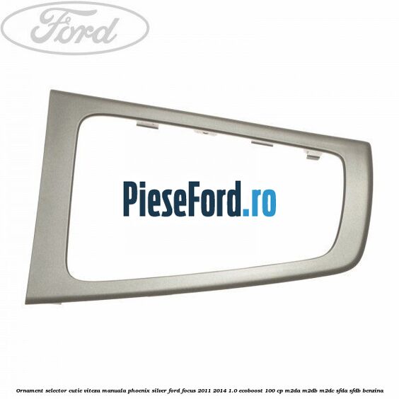 Ornament selector cutie viteza manuala phoenix silver Ford Focus 2011-2014 1.0 EcoBoost 100 cp M2DA, M2DB, M2DC, SFDA, SFDB benzina
