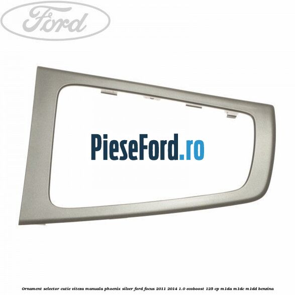 Ornament selector cutie viteza manuala phoenix silver Ford Focus 2011-2014 1.0 EcoBoost 125 cp M1DA, M1DC, M1DD benzina
