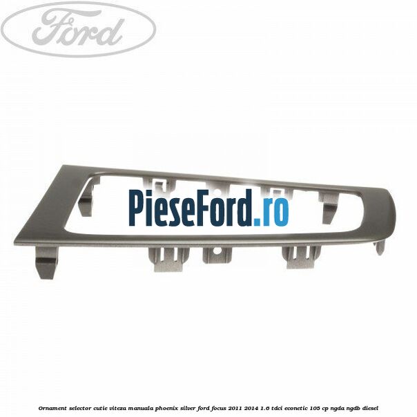 Ornament selector cutie viteza manuala phoenix silver Ford Focus 2011-2014 1.6 TDCi ECOnetic 105 cp NGDA, NGDB diesel